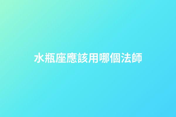 水瓶座應該用哪個法師-第1張-星座運勢-玄機派