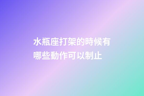 水瓶座打架的時候有哪些動作可以制止-第1張-星座運勢-玄機派