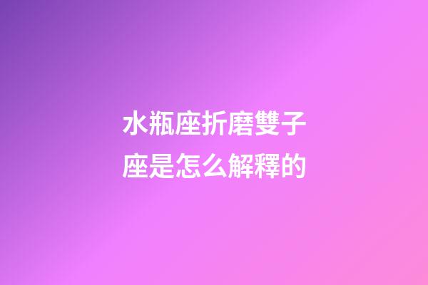 水瓶座折磨雙子座是怎么解釋的-第1張-星座運勢-玄機派