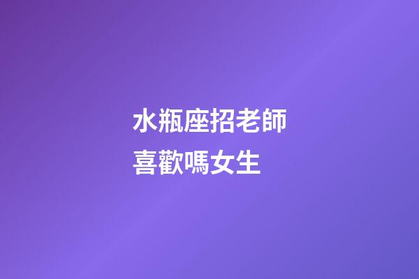 水瓶座招老師喜歡嗎女生-第1張-星座運勢-玄機派