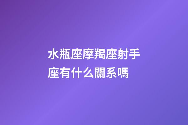 水瓶座摩羯座射手座有什么關系嗎-第1張-星座運勢-玄機派