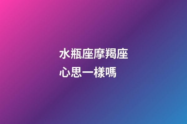 水瓶座摩羯座心思一樣嗎-第1張-星座運勢-玄機派
