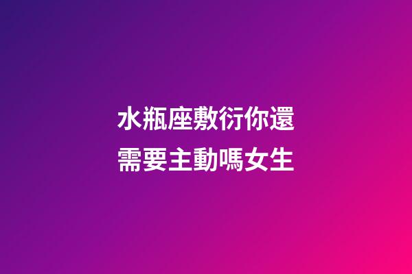 水瓶座敷衍你還需要主動嗎女生-第1張-星座運勢-玄機派