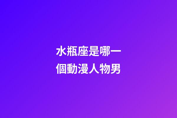 水瓶座是哪一個動漫人物男-第1張-星座運勢-玄機派