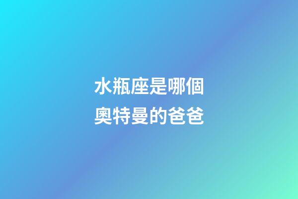 水瓶座是哪個奧特曼的爸爸-第1張-星座運勢-玄機派