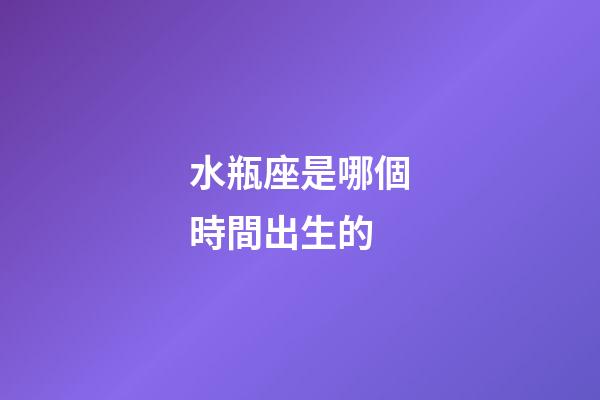 水瓶座是哪個時間出生的-第1張-星座運勢-玄機派