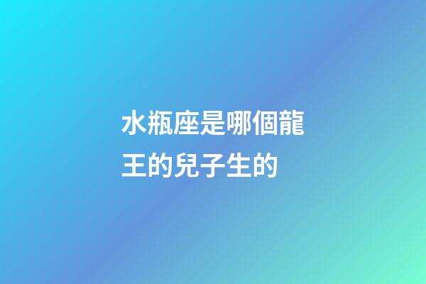 水瓶座是哪個龍王的兒子生的-第1張-星座運勢-玄機派