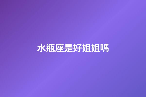 水瓶座是好姐姐嗎-第1張-星座運勢-玄機派