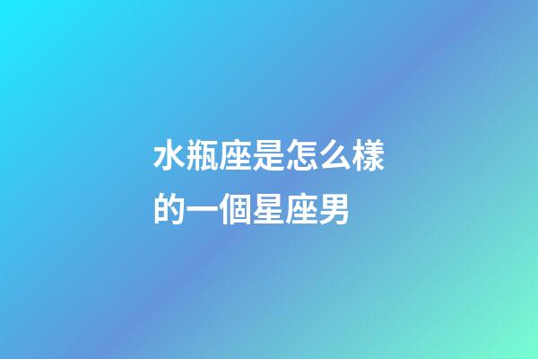水瓶座是怎么樣的一個星座男-第1張-星座運勢-玄機派