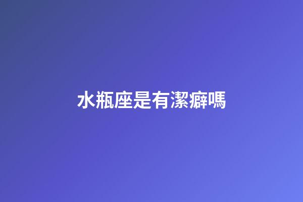 水瓶座是有潔癖嗎-第1張-星座運勢-玄機派