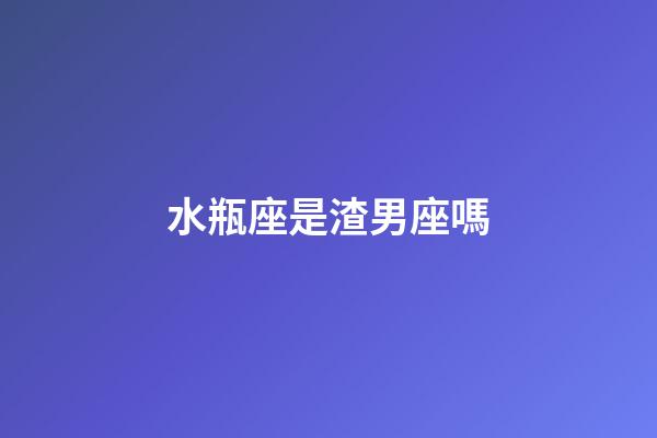 水瓶座是渣男座嗎-第1張-星座運勢-玄機派
