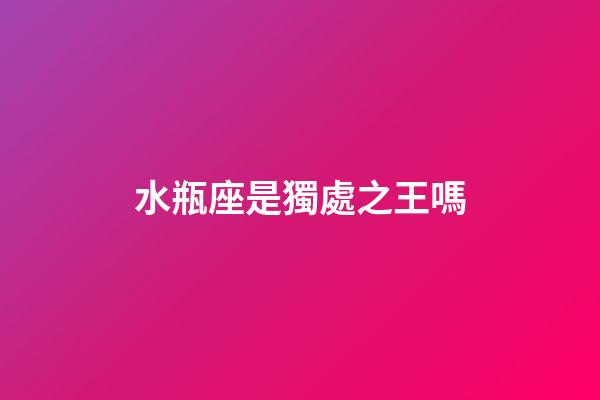 水瓶座是獨處之王嗎-第1張-星座運勢-玄機派