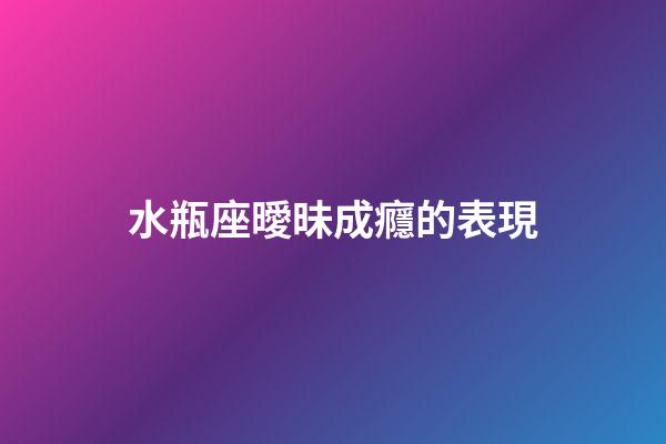 水瓶座曖昧成癮的表現-第1張-星座運勢-玄機派
