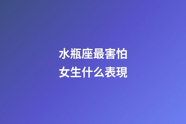 水瓶座最害怕女生什么表現-第1張-星座運勢-玄機派