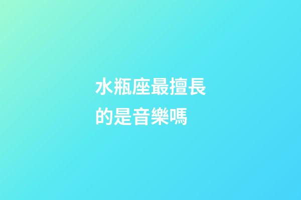 水瓶座最擅長的是音樂嗎-第1張-星座運勢-玄機派