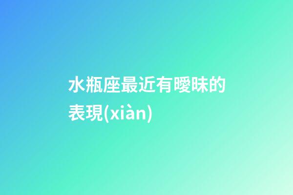 水瓶座最近有曖昧的表現(xiàn)-第1張-星座運(yùn)勢(shì)-玄機(jī)派