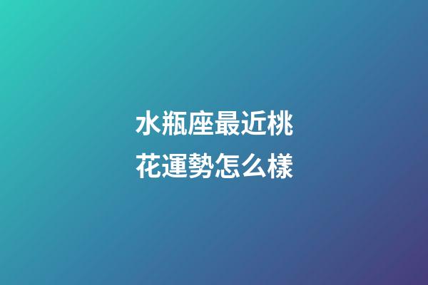 水瓶座最近桃花運勢怎么樣-第1張-星座運勢-玄機派