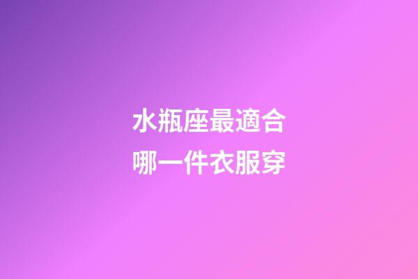 水瓶座最適合哪一件衣服穿-第1張-星座運勢-玄機派