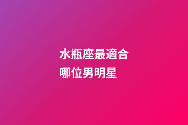 水瓶座最適合哪位男明星-第1張-星座運勢-玄機派