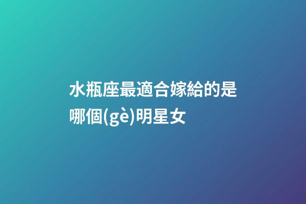水瓶座最適合嫁給的是哪個(gè)明星女-第1張-星座運(yùn)勢(shì)-玄機(jī)派