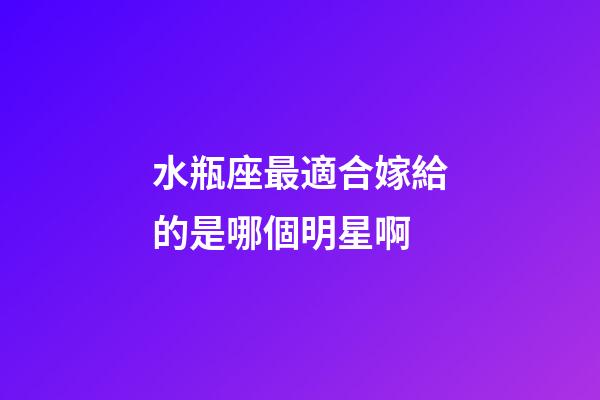 水瓶座最適合嫁給的是哪個明星啊-第1張-星座運勢-玄機派