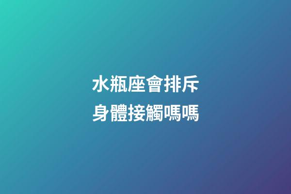 水瓶座會排斥身體接觸嗎嗎-第1張-星座運勢-玄機派
