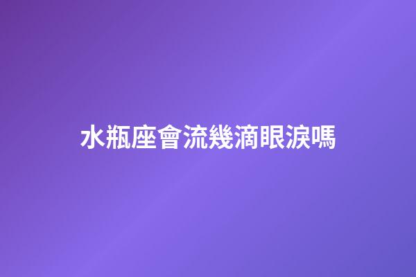 水瓶座會流幾滴眼淚嗎-第1張-星座運勢-玄機派