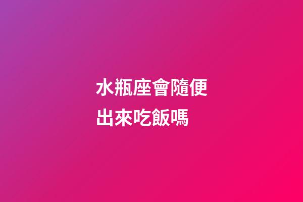 水瓶座會隨便出來吃飯嗎-第1張-星座運勢-玄機派