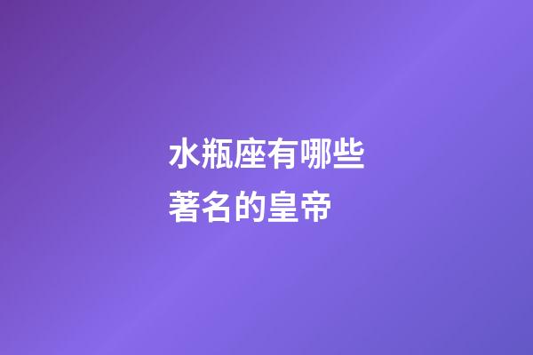 水瓶座有哪些著名的皇帝-第1張-星座運勢-玄機派