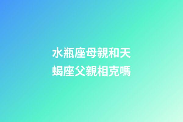 水瓶座母親和天蝎座父親相克嗎-第1張-星座運勢-玄機派