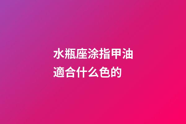 水瓶座涂指甲油適合什么色的-第1張-星座運勢-玄機派