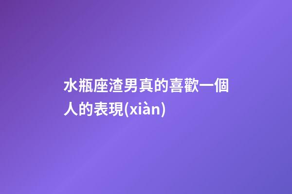 水瓶座渣男真的喜歡一個人的表現(xiàn)-第1張-星座運勢-玄機派