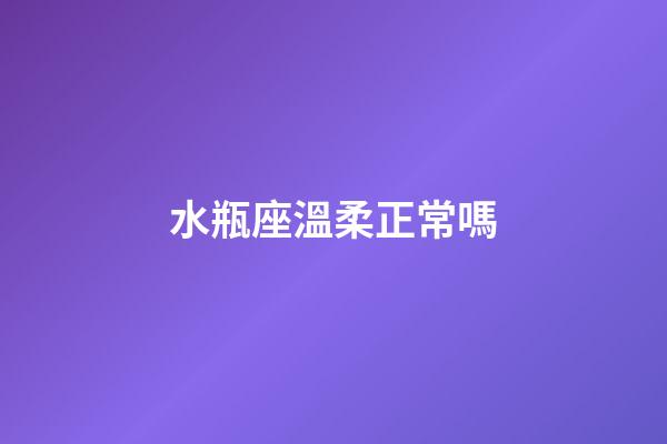 水瓶座溫柔正常嗎-第1張-星座運勢-玄機派