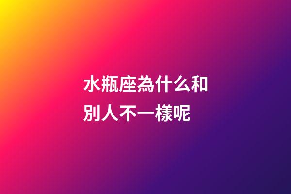 水瓶座為什么和別人不一樣呢-第1張-星座運勢-玄機派