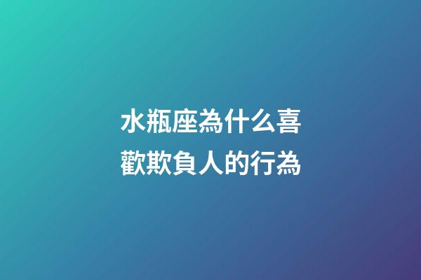 水瓶座為什么喜歡欺負人的行為-第1張-星座運勢-玄機派