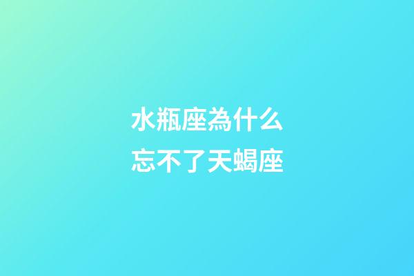 水瓶座為什么忘不了天蝎座-第1張-星座運(yùn)勢(shì)-玄機(jī)派