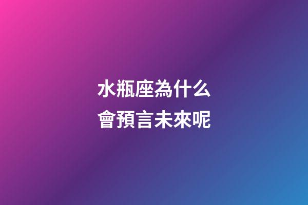 水瓶座為什么會預言未來呢-第1張-星座運勢-玄機派