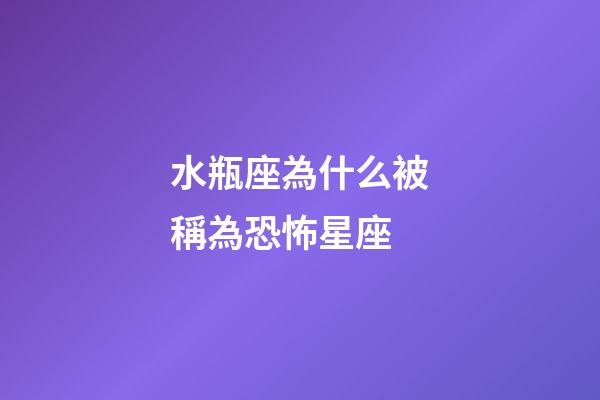 水瓶座為什么被稱為恐怖星座-第1張-星座運勢-玄機派