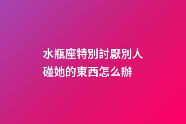 水瓶座特別討厭別人碰她的東西怎么辦-第1張-星座運勢-玄機派
