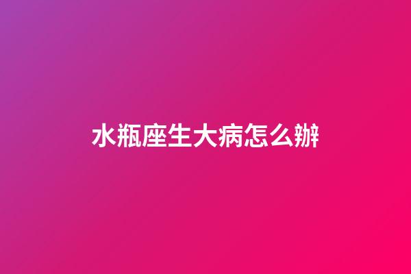 水瓶座生大病怎么辦-第1張-星座運(yùn)勢(shì)-玄機(jī)派