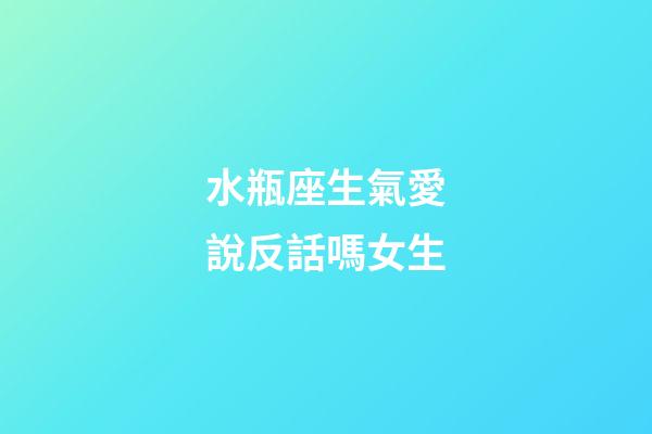 水瓶座生氣愛說反話嗎女生-第1張-星座運勢-玄機派