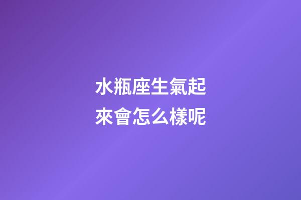 水瓶座生氣起來會怎么樣呢-第1張-星座運勢-玄機派