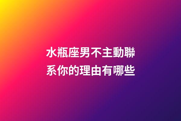 水瓶座男不主動聯系你的理由有哪些-第1張-星座運勢-玄機派