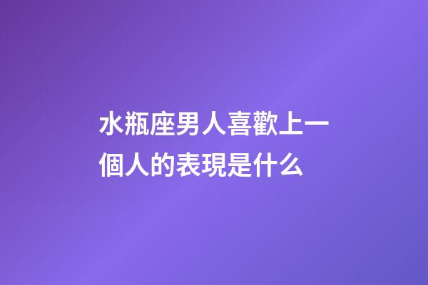 水瓶座男人喜歡上一個人的表現是什么-第1張-星座運勢-玄機派
