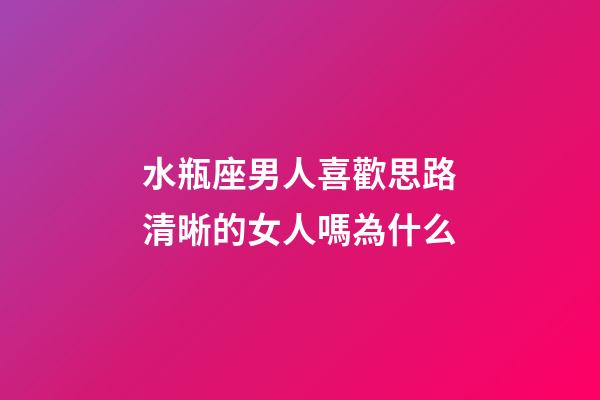 水瓶座男人喜歡思路清晰的女人嗎為什么-第1張-星座運勢-玄機派