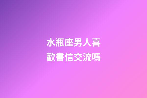 水瓶座男人喜歡書信交流嗎-第1張-星座運勢-玄機派