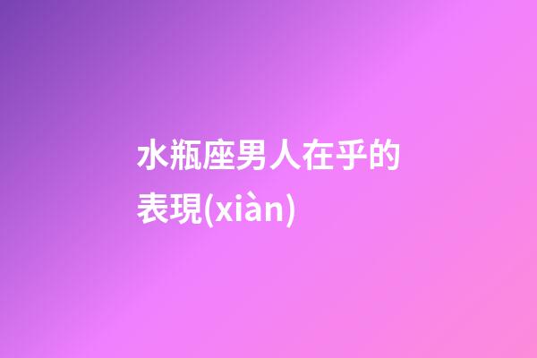 水瓶座男人在乎的表現(xiàn)-第1張-星座運(yùn)勢-玄機(jī)派
