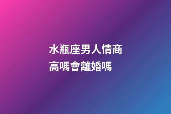水瓶座男人情商高嗎會離婚嗎-第1張-星座運勢-玄機派