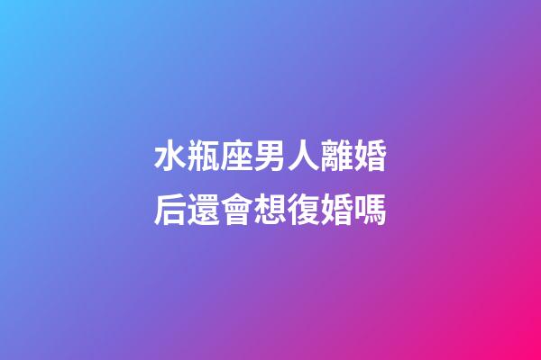水瓶座男人離婚后還會想復婚嗎-第1張-星座運勢-玄機派
