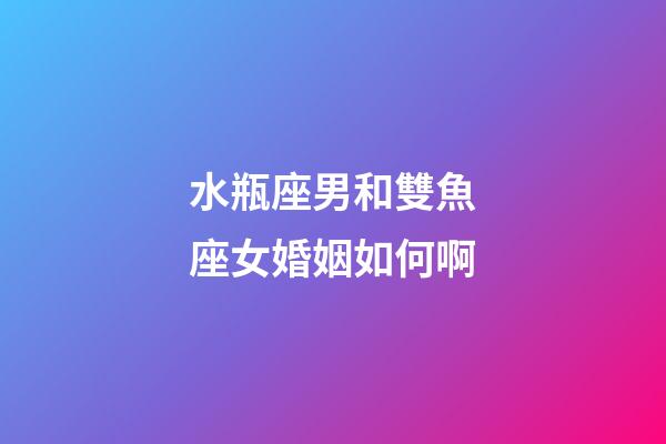 水瓶座男和雙魚座女婚姻如何啊-第1張-星座運勢-玄機派